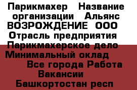 Парикмахер › Название организации ­ Альянс ВОЗРОЖДЕНИЕ, ООО › Отрасль предприятия ­ Парикмахерское дело › Минимальный оклад ­ 73 000 - Все города Работа » Вакансии   . Башкортостан респ.